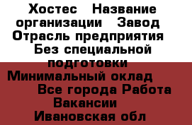 Хостес › Название организации ­ Завод › Отрасль предприятия ­ Без специальной подготовки › Минимальный оклад ­ 22 000 - Все города Работа » Вакансии   . Ивановская обл.